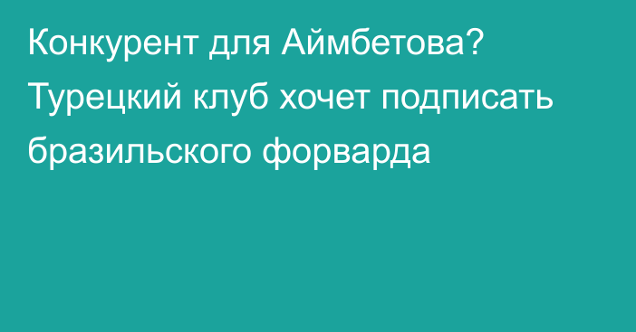 Конкурент для Аймбетова? Турецкий клуб хочет подписать бразильского форварда