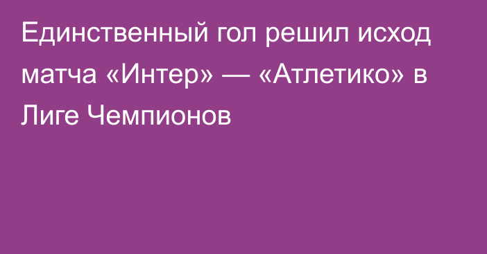 Единственный гол решил исход матча «Интер» — «Атлетико» в Лиге Чемпионов