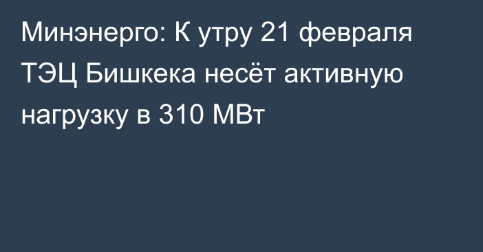 Минэнерго: К утру 21 февраля ТЭЦ Бишкека несёт активную нагрузку в 310 МВт