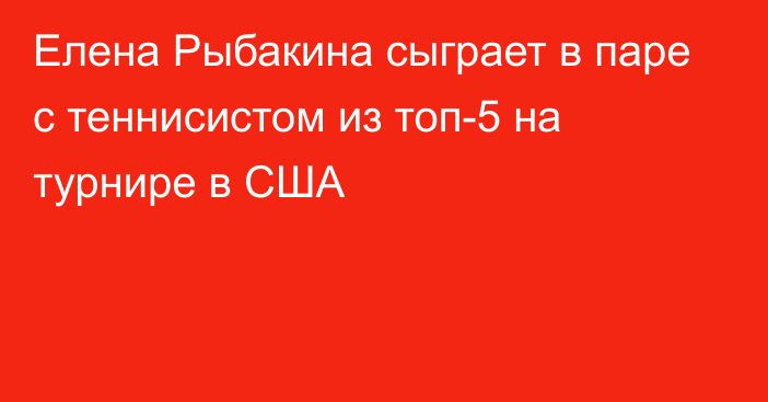 Елена Рыбакина сыграет в паре с теннисистом из топ-5 на турнире в США