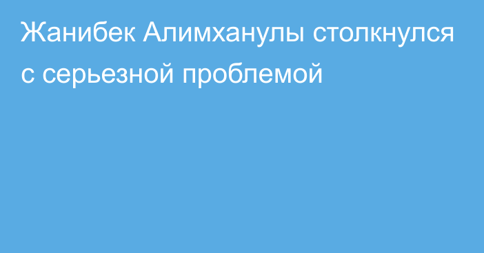 Жанибек Алимханулы столкнулся с серьезной проблемой