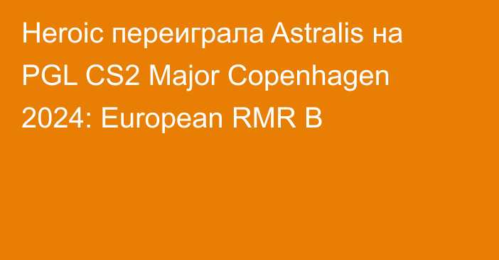 Heroic переиграла Astralis на PGL CS2 Major Copenhagen 2024: European RMR B