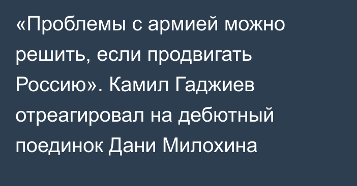 «Проблемы с армией можно решить, если продвигать Россию». Камил Гаджиев отреагировал на дебютный поединок Дани Милохина