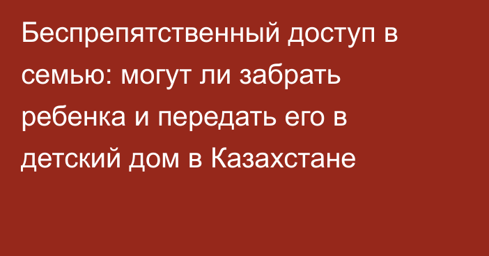 Беспрепятственный доступ в семью: могут ли забрать ребенка и передать его в детский дом в Казахстане