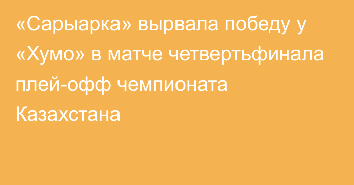 «Сарыарка» вырвала победу у «Хумо» в матче четвертьфинала плей-офф чемпионата Казахстана