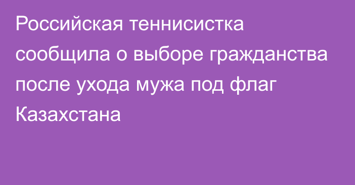 Российская теннисистка сообщила о выборе гражданства после ухода мужа под флаг Казахстана