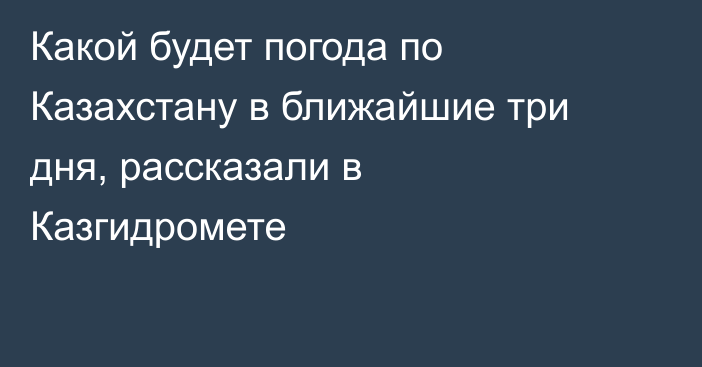 Какой будет погода по Казахстану в ближайшие три дня, рассказали в Казгидромете