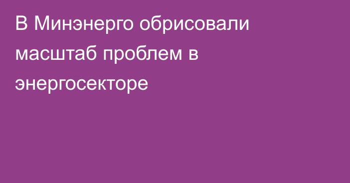 В Минэнерго обрисовали масштаб проблем в энергосекторе