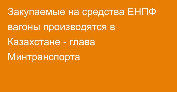 Закупаемые на средства ЕНПФ вагоны производятся в Казахстане - глава Минтранспорта