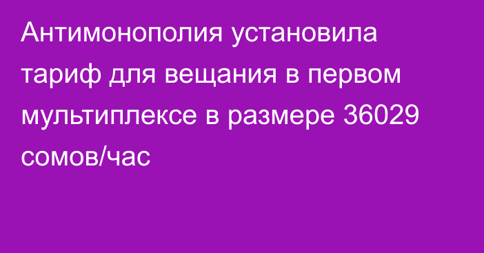 Антимонополия установила тариф для вещания в первом мультиплексе в размере 36029 сомов/час