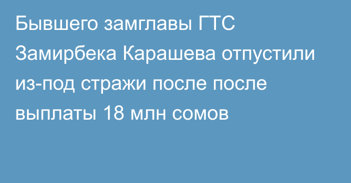 Бывшего замглавы ГТС Замирбека Карашева отпустили из-под стражи после после выплаты 18 млн сомов