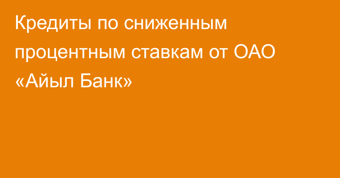 Кредиты по сниженным процентным ставкам от ОАО «Айыл Банк»