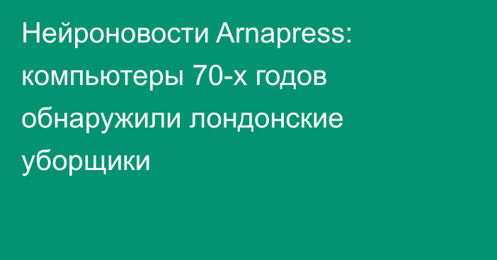 Нейроновости Arnapress: компьютеры 70-х годов обнаружили лондонские уборщики