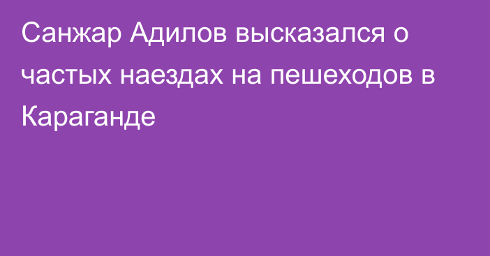 Санжар Адилов высказался о частых наездах на пешеходов в Караганде