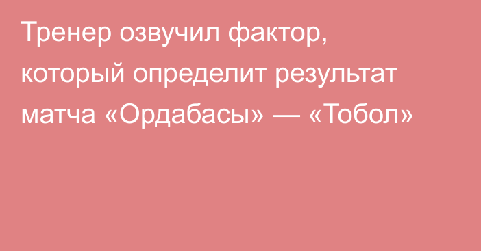 Тренер озвучил фактор, который определит результат матча «Ордабасы» — «Тобол»