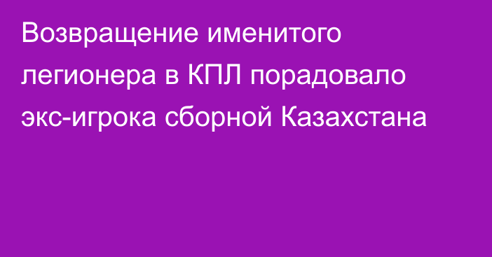 Возвращение именитого легионера в КПЛ порадовало экс-игрока сборной Казахстана