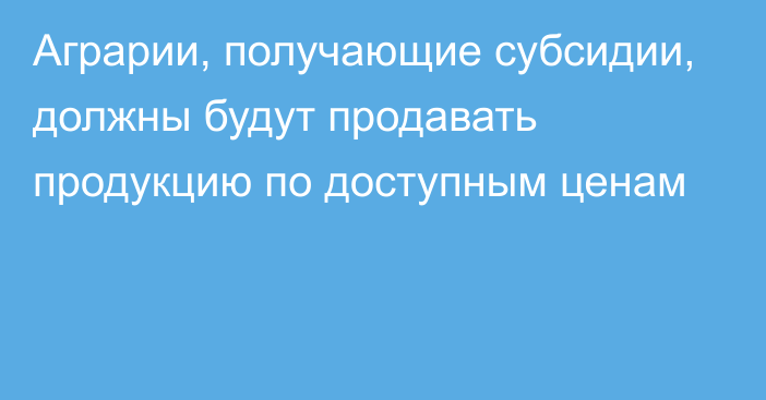 Аграрии, получающие субсидии, должны будут продавать продукцию по доступным ценам