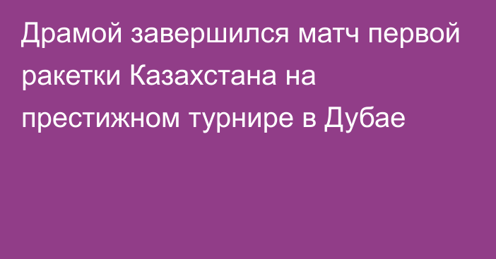 Драмой завершился матч первой ракетки Казахстана на престижном турнире в Дубае