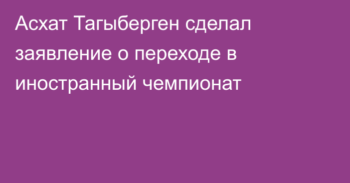 Асхат Тагыберген сделал заявление о переходе в иностранный чемпионат