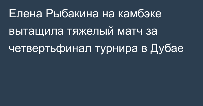 Елена Рыбакина на камбэке вытащила тяжелый матч за четвертьфинал турнира в Дубае