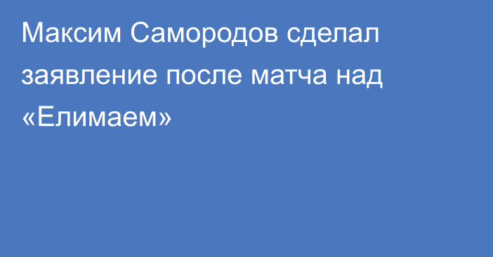 Максим Самородов сделал заявление после матча над «Елимаем»
