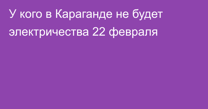 У кого в Караганде не будет электричества 22 февраля