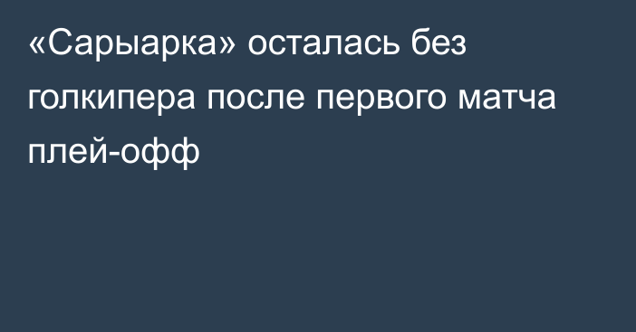 «Сарыарка» осталась без голкипера после первого матча плей-офф