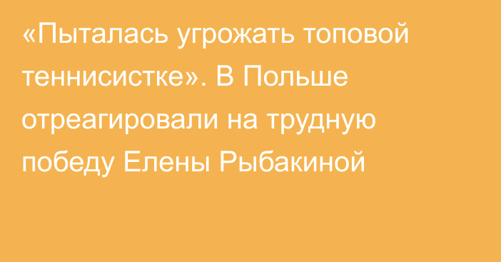 «Пыталась угрожать топовой теннисистке». В Польше отреагировали на трудную победу Елены Рыбакиной