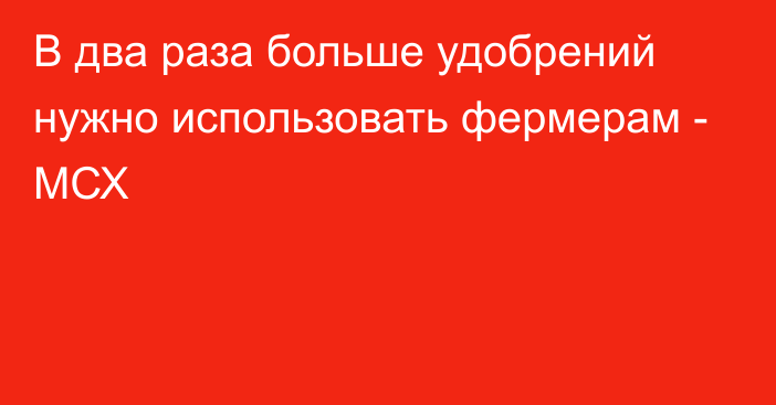 В два раза больше удобрений нужно использовать фермерам - МСХ