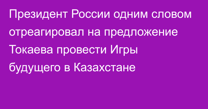 Президент России одним словом отреагировал на предложение Токаева провести Игры будущего в Казахстане