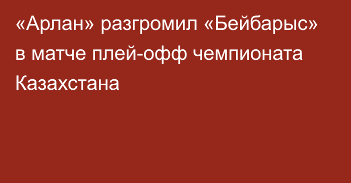 «Арлан» разгромил «Бейбарыс» в матче плей-офф чемпионата Казахстана