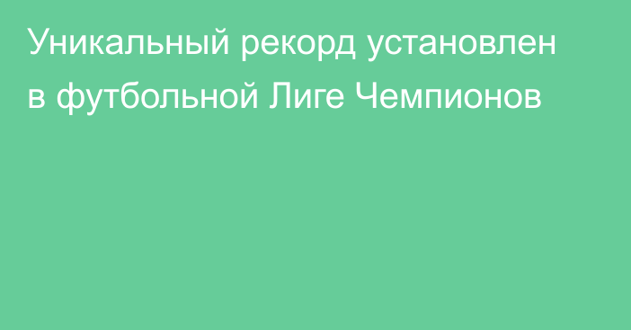 Уникальный рекорд установлен в футбольной Лиге Чемпионов