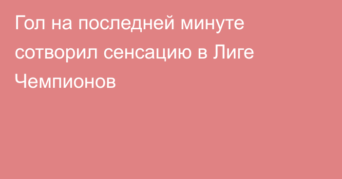 Гол на последней минуте сотворил сенсацию в Лиге Чемпионов