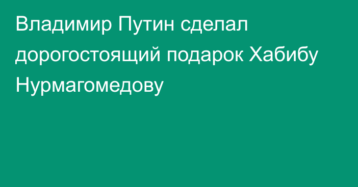 Владимир Путин сделал дорогостоящий подарок Хабибу Нурмагомедову