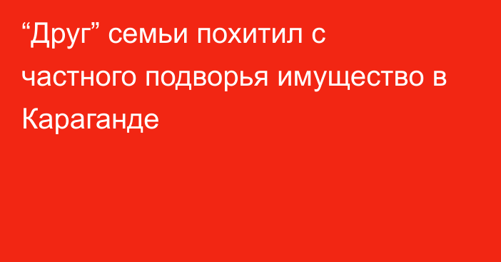 “Друг” семьи похитил с частного подворья имущество в Караганде