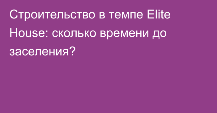 Строительство в темпе Elite House: сколько времени до заселения?