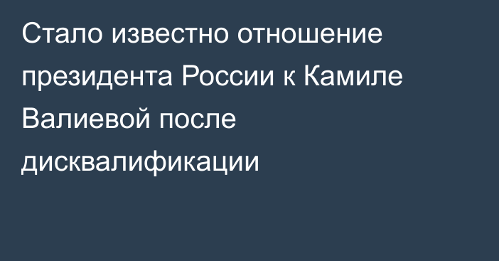 Стало известно отношение президента России к Камиле Валиевой после дисквалификации