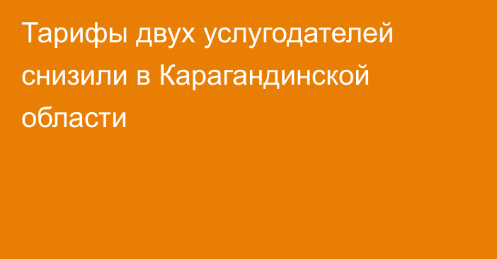 Тарифы двух услугодателей снизили в Карагандинской области