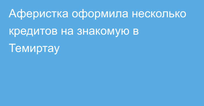 Аферистка оформила несколько кредитов на знакомую в Темиртау