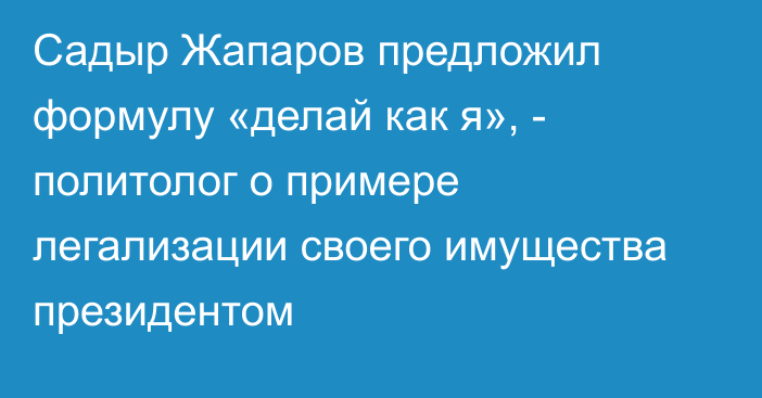 Садыр Жапаров предложил формулу «делай как я», - политолог о примере легализации своего имущества президентом