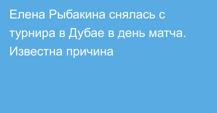 Елена Рыбакина снялась с турнира в Дубае в день матча. Известна причина