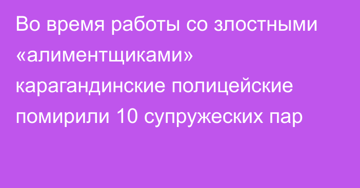 Во время работы со злостными «алиментщиками» карагандинские полицейские помирили 10 супружеских пар