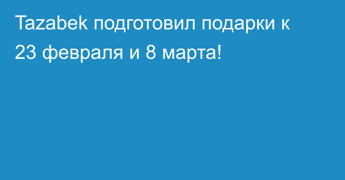 Tazabek подготовил подарки к 23 февраля и 8 марта!