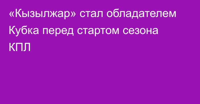 «Кызылжар» стал обладателем Кубка перед стартом сезона КПЛ