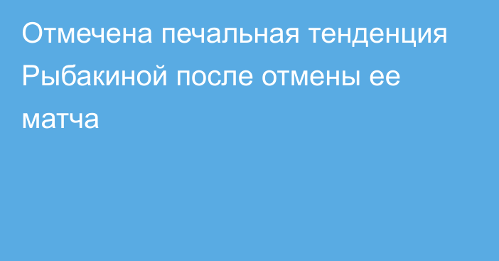 Отмечена печальная тенденция Рыбакиной после отмены ее матча