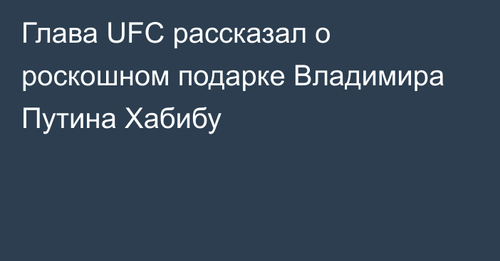 Глава UFC рассказал о роскошном подарке Владимира Путина Хабибу