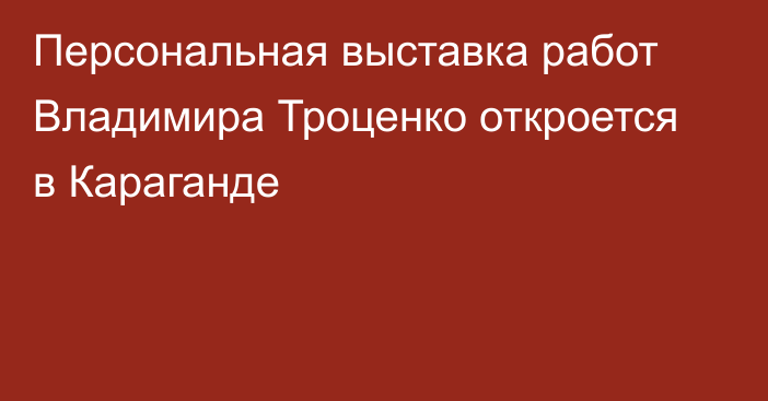 Персональная выставка работ Владимира Троценко откроется в Караганде