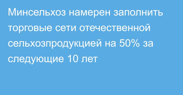 Минсельхоз намерен заполнить торговые сети отечественной сельхозпродукцией на 50% за следующие 10 лет