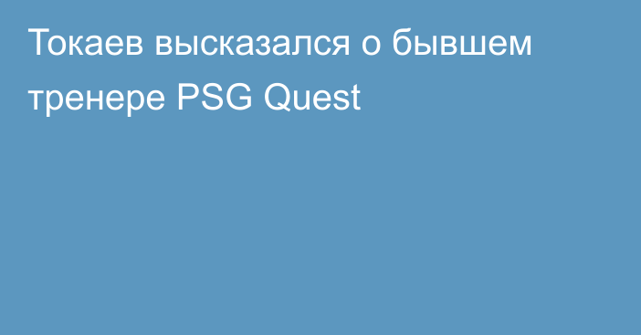 Токаев высказался о бывшем тренере PSG Quest