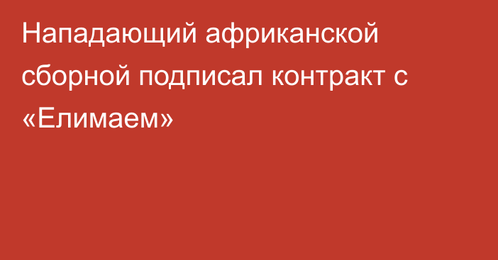 Нападающий африканской сборной подписал контракт с «Елимаем»